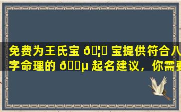 免费为王氏宝 🦟 宝提供符合八字命理的 🐵 起名建议，你需要吗